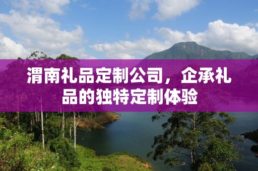 渭南礼品定制公司，企承礼品的独特定制体验